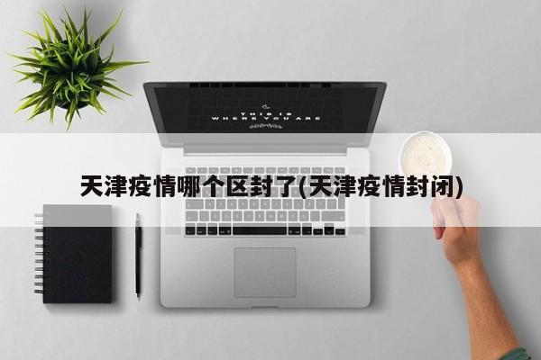 天津疫情哪个区封了(天津疫情封闭)