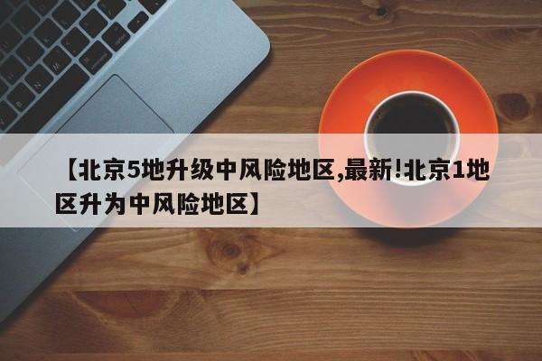 【北京5地升级中风险地区,最新!北京1地区升为中风险地区】