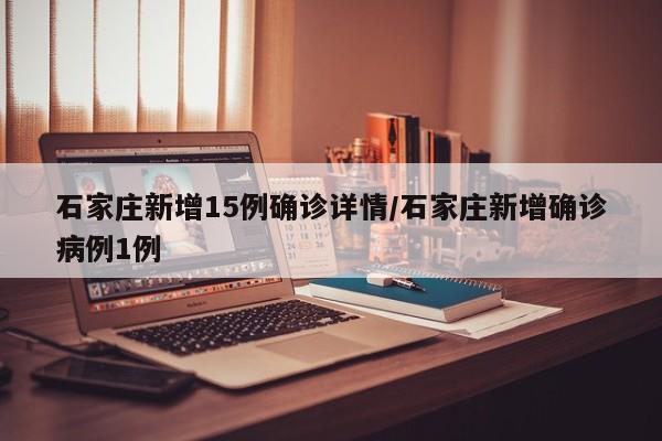 石家庄新增15例确诊详情/石家庄新增确诊病例1例