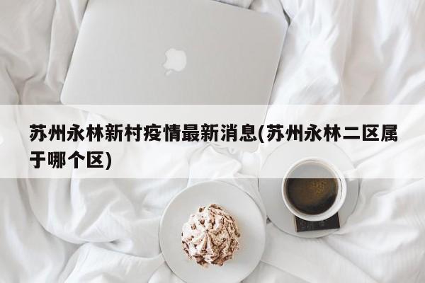 苏州永林新村疫情最新消息(苏州永林二区属于哪个区)