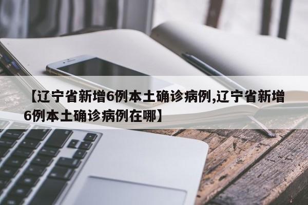 【辽宁省新增6例本土确诊病例,辽宁省新增6例本土确诊病例在哪】