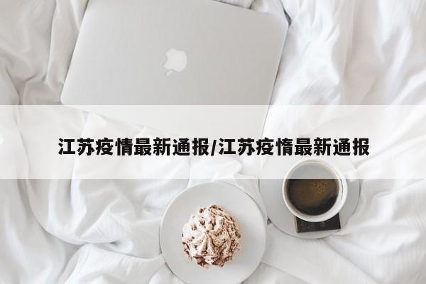 江苏疫情最新通报/江苏疫惰最新通报