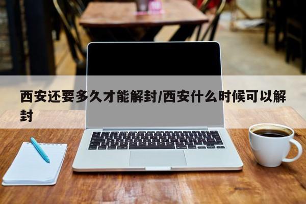 西安还要多久才能解封/西安什么时候可以解封
