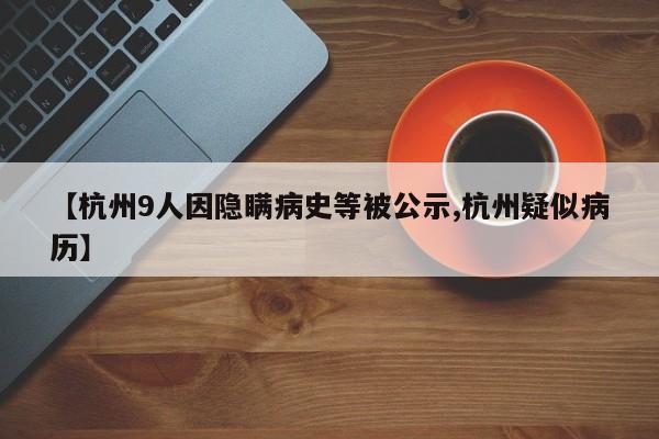 【杭州9人因隐瞒病史等被公示,杭州疑似病历】
