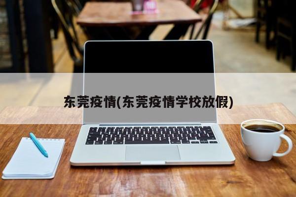 东莞疫情(东莞疫情学校放假)