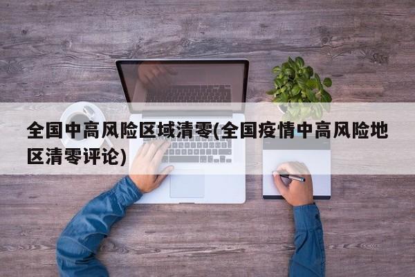 全国中高风险区域清零(全国疫情中高风险地区清零评论)