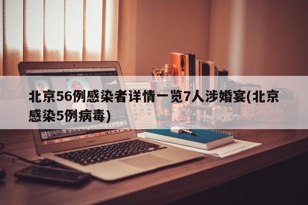 北京56例感染者详情一览7人涉婚宴(北京感染5例病毒)