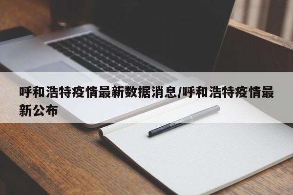呼和浩特疫情最新数据消息/呼和浩特疫情最新公布