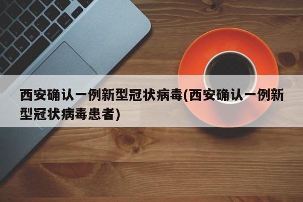 西安确认一例新型冠状病毒(西安确认一例新型冠状病毒患者)