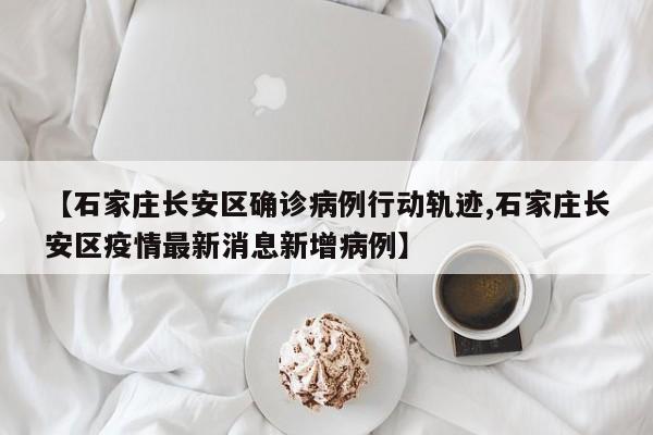 【石家庄长安区确诊病例行动轨迹,石家庄长安区疫情最新消息新增病例】