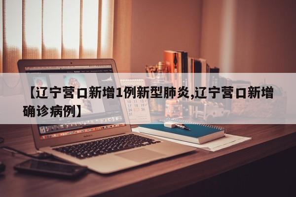 【辽宁营口新增1例新型肺炎,辽宁营口新增确诊病例】