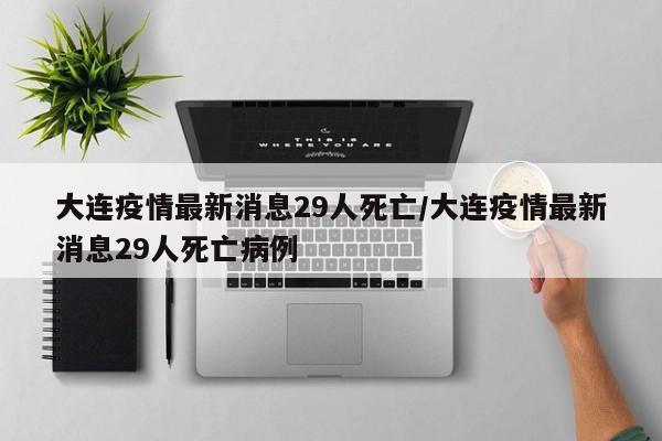 大连疫情最新消息29人死亡/大连疫情最新消息29人死亡病例