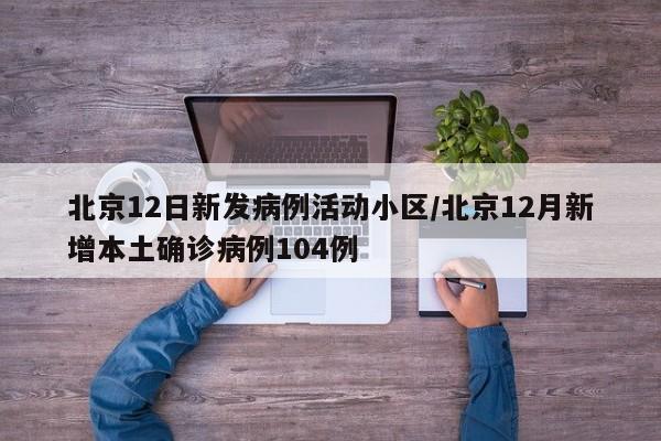 北京12日新发病例活动小区/北京12月新增本土确诊病例104例