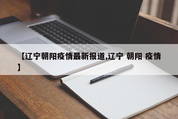 【辽宁朝阳疫情最新报道,辽宁 朝阳 疫情】