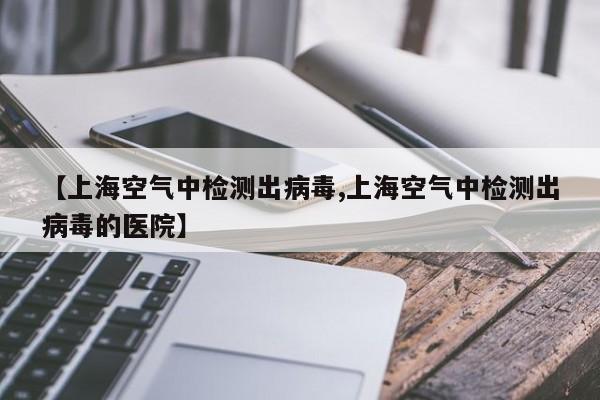 【上海空气中检测出病毒,上海空气中检测出病毒的医院】