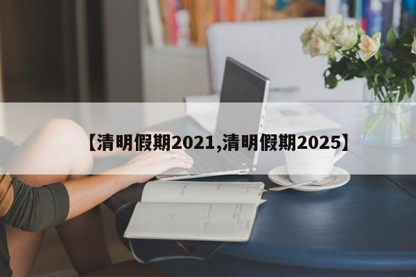 【清明假期2021,清明假期2025】