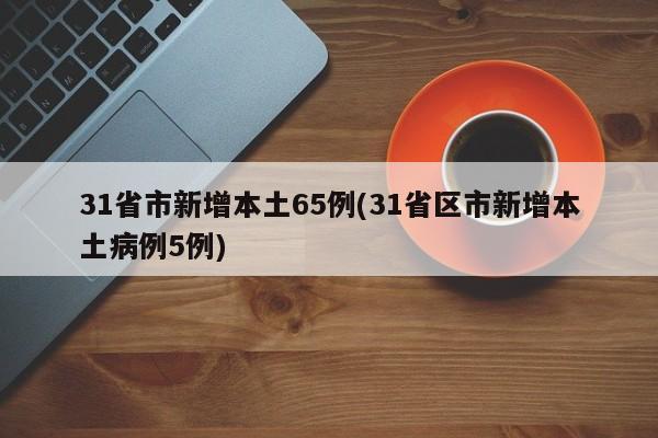 31省市新增本土65例(31省区市新增本土病例5例)