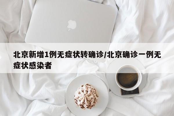 北京新增1例无症状转确诊/北京确诊一例无症状感染者