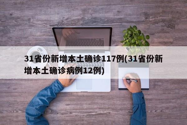 31省份新增本土确诊117例(31省份新增本土确诊病例12例)