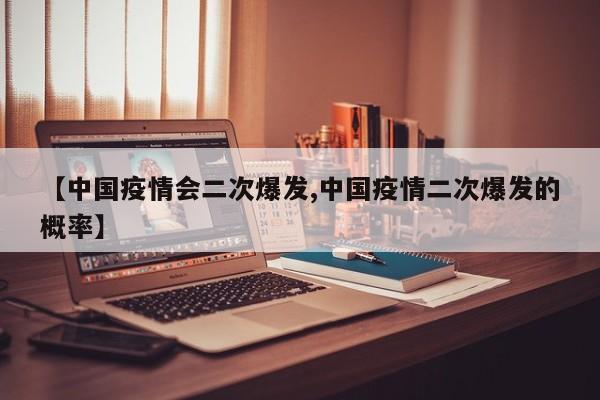 【中国疫情会二次爆发,中国疫情二次爆发的概率】
