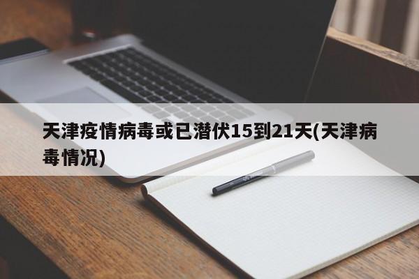 天津疫情病毒或已潜伏15到21天(天津病毒情况)