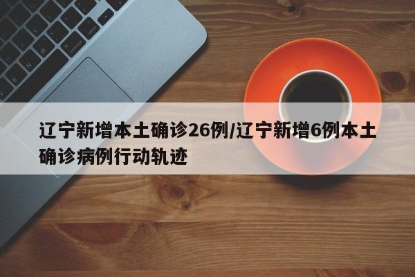 辽宁新增本土确诊26例/辽宁新增6例本土确诊病例行动轨迹