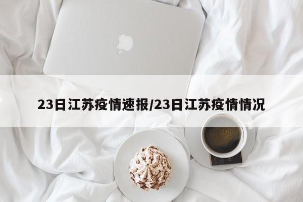23日江苏疫情速报/23日江苏疫情情况