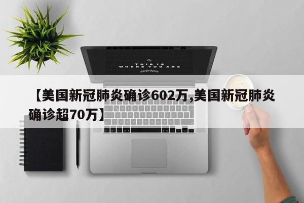 【美国新冠肺炎确诊602万,美国新冠肺炎确诊超70万】