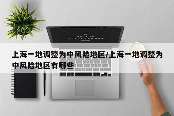 上海一地调整为中风险地区/上海一地调整为中风险地区有哪些
