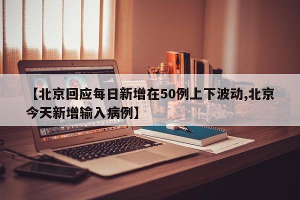 【北京回应每日新增在50例上下波动,北京今天新增输入病例】