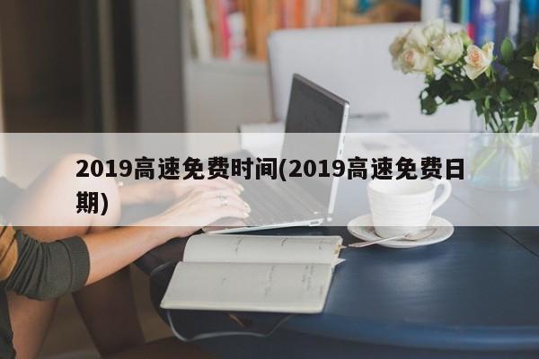 2019高速免费时间(2019高速免费日期)
