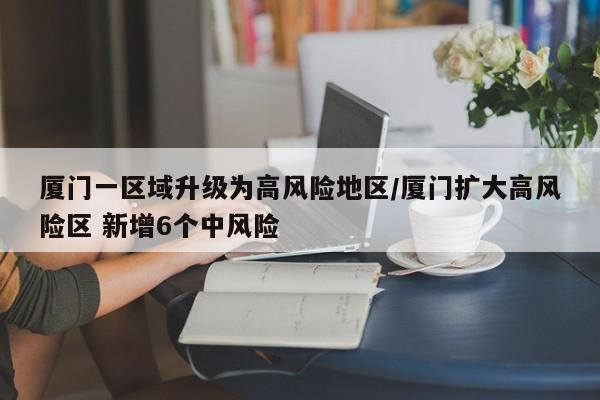 厦门一区域升级为高风险地区/厦门扩大高风险区 新增6个中风险