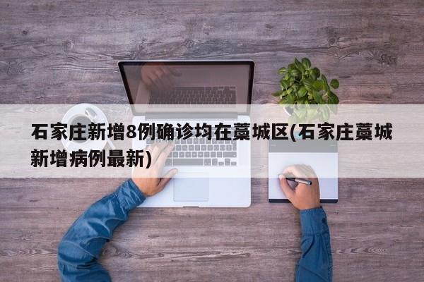 石家庄新增8例确诊均在藁城区(石家庄藁城新增病例最新)