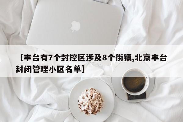 【丰台有7个封控区涉及8个街镇,北京丰台封闭管理小区名单】