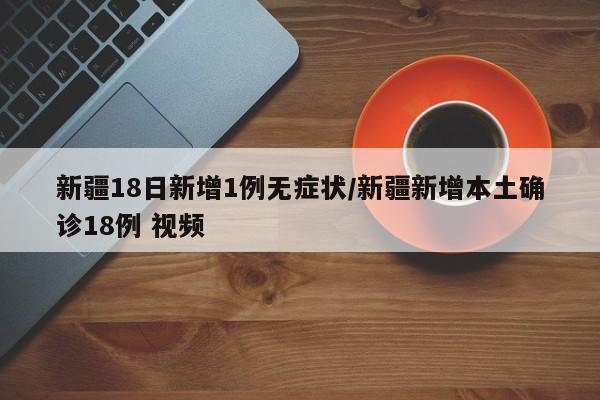 新疆18日新增1例无症状/新疆新增本土确诊18例 视频