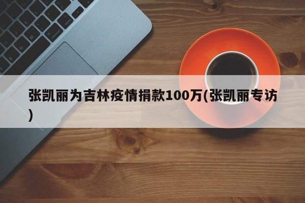 张凯丽为吉林疫情捐款100万(张凯丽专访)