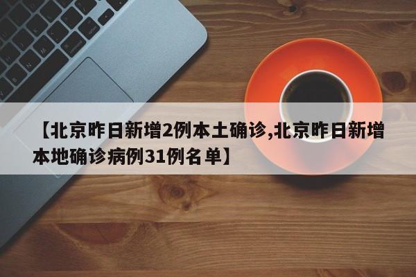 【北京昨日新增2例本土确诊,北京昨日新增本地确诊病例31例名单】