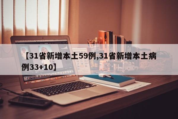 【31省新增本土59例,31省新增本土病例33+10】