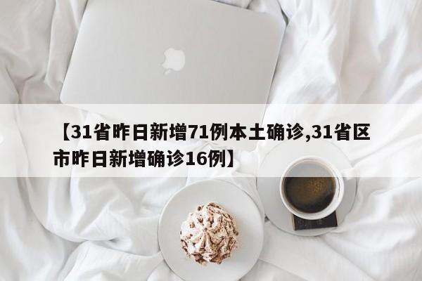 【31省昨日新增71例本土确诊,31省区市昨日新增确诊16例】