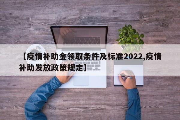 【疫情补助金领取条件及标准2022,疫情补助发放政策规定】