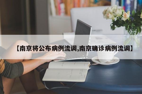 【南京将公布病例流调,南京确诊病例流调】