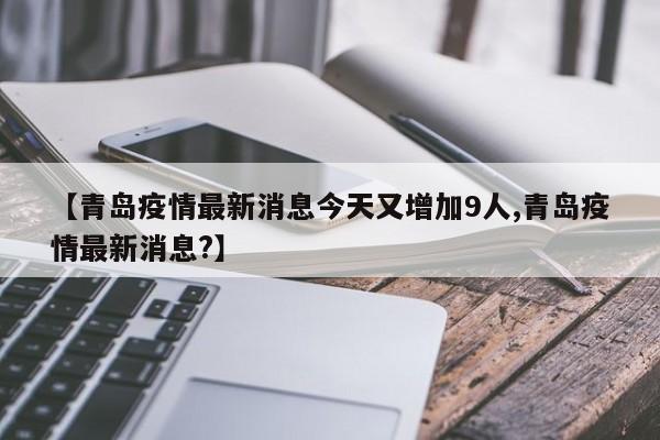 【青岛疫情最新消息今天又增加9人,青岛疫情最新消息?】