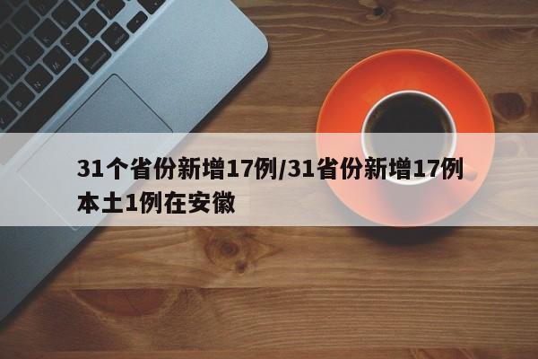 31个省份新增17例/31省份新增17例本土1例在安徽