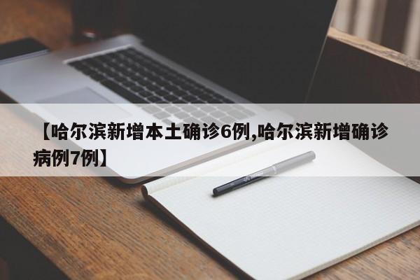 【哈尔滨新增本土确诊6例,哈尔滨新增确诊病例7例】