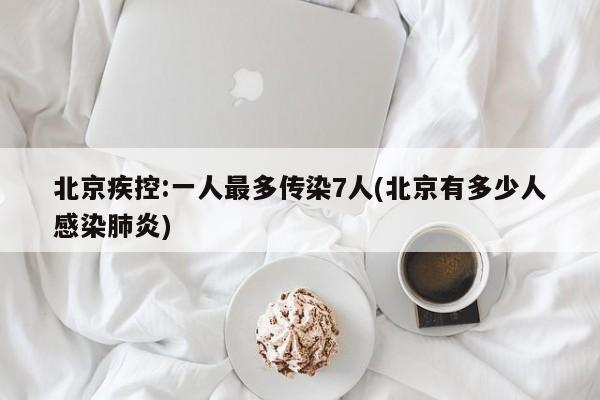 北京疾控:一人最多传染7人(北京有多少人感染肺炎)