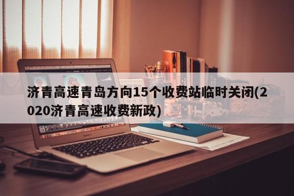 济青高速青岛方向15个收费站临时关闭(2020济青高速收费新政)