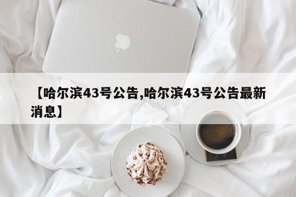 【哈尔滨43号公告,哈尔滨43号公告最新消息】