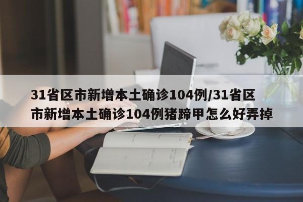 31省区市新增本土确诊104例/31省区市新增本土确诊104例猪蹄甲怎么好弄掉