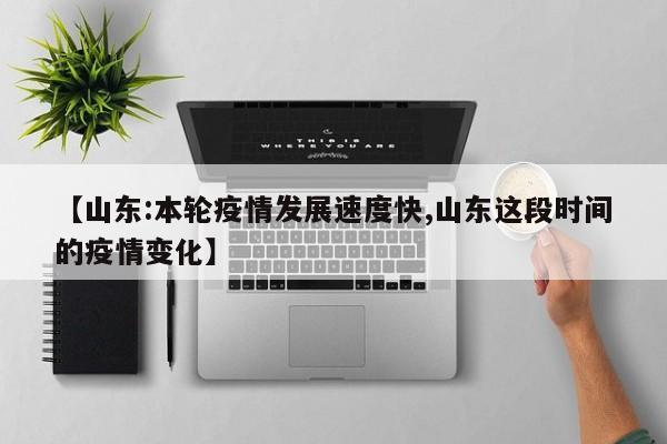 【山东:本轮疫情发展速度快,山东这段时间的疫情变化】