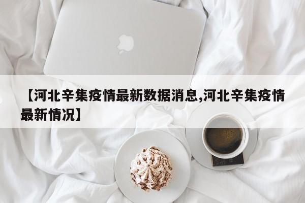 【河北辛集疫情最新数据消息,河北辛集疫情最新情况】